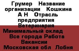 Грумер › Название организации ­ Кошкина А.Н › Отрасль предприятия ­ Ветеринария › Минимальный оклад ­ 1 - Все города Работа » Вакансии   . Московская обл.,Лобня г.